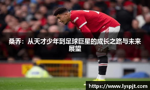 桑乔:从天才少年到足球巨星的成长之路与未来展望
