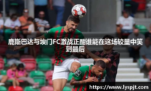 鹿斯巴达与埃门FC激战正酣谁能在这场较量中笑到最后